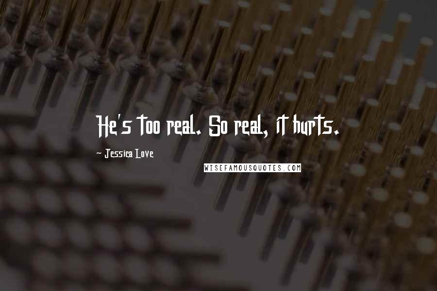 Jessica Love Quotes: He's too real. So real, it hurts.