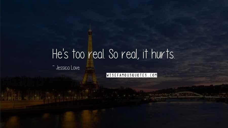 Jessica Love Quotes: He's too real. So real, it hurts.