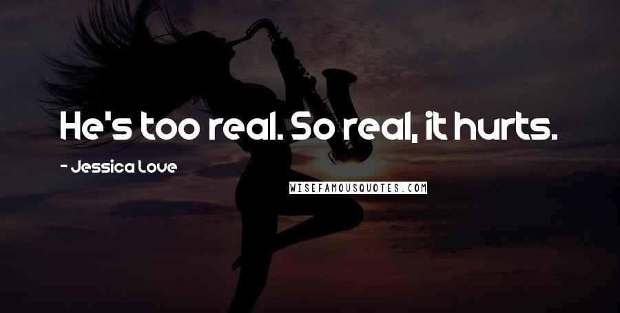 Jessica Love Quotes: He's too real. So real, it hurts.