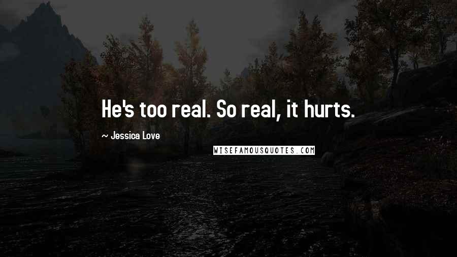 Jessica Love Quotes: He's too real. So real, it hurts.