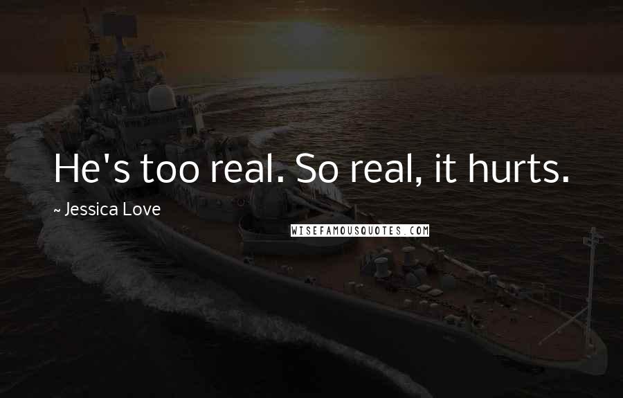 Jessica Love Quotes: He's too real. So real, it hurts.