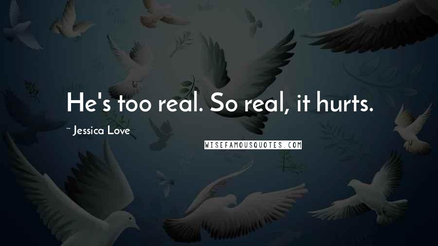 Jessica Love Quotes: He's too real. So real, it hurts.