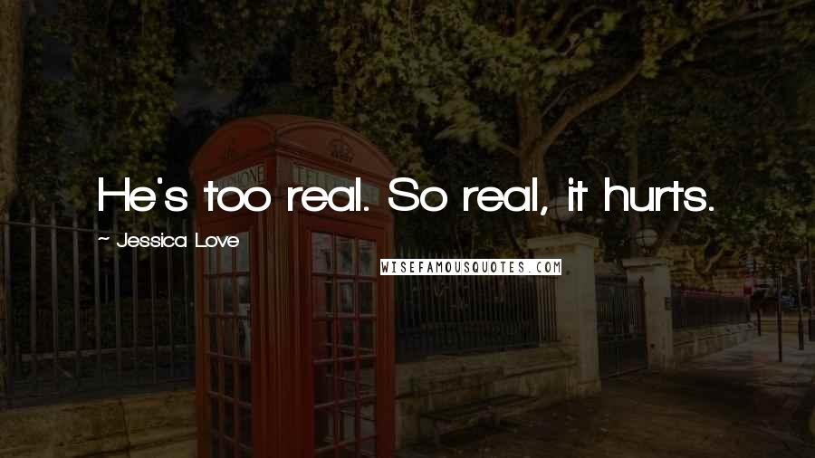 Jessica Love Quotes: He's too real. So real, it hurts.