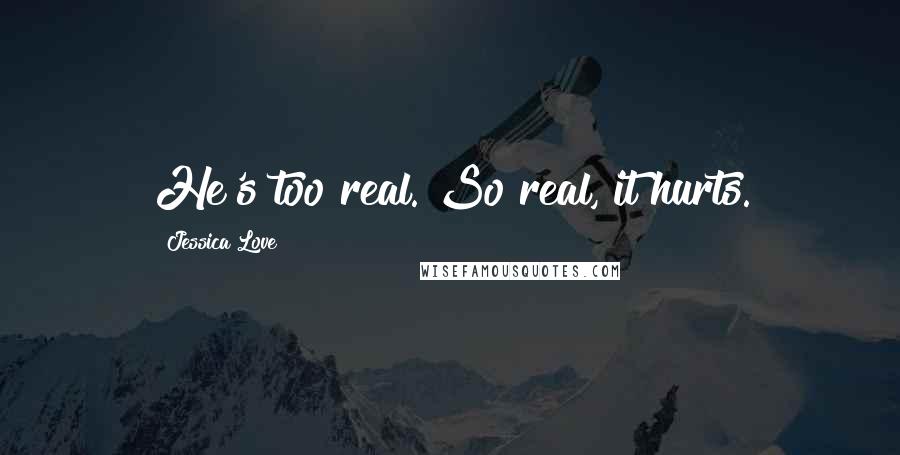 Jessica Love Quotes: He's too real. So real, it hurts.