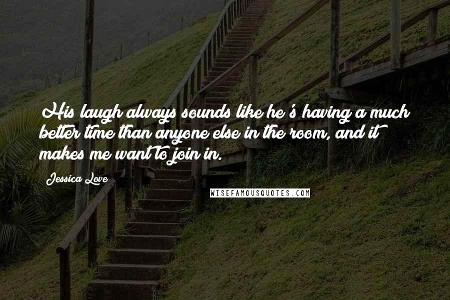 Jessica Love Quotes: His laugh always sounds like he's having a much better time than anyone else in the room, and it makes me want to join in.