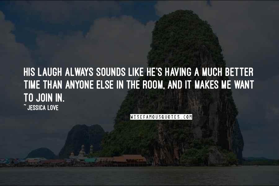 Jessica Love Quotes: His laugh always sounds like he's having a much better time than anyone else in the room, and it makes me want to join in.