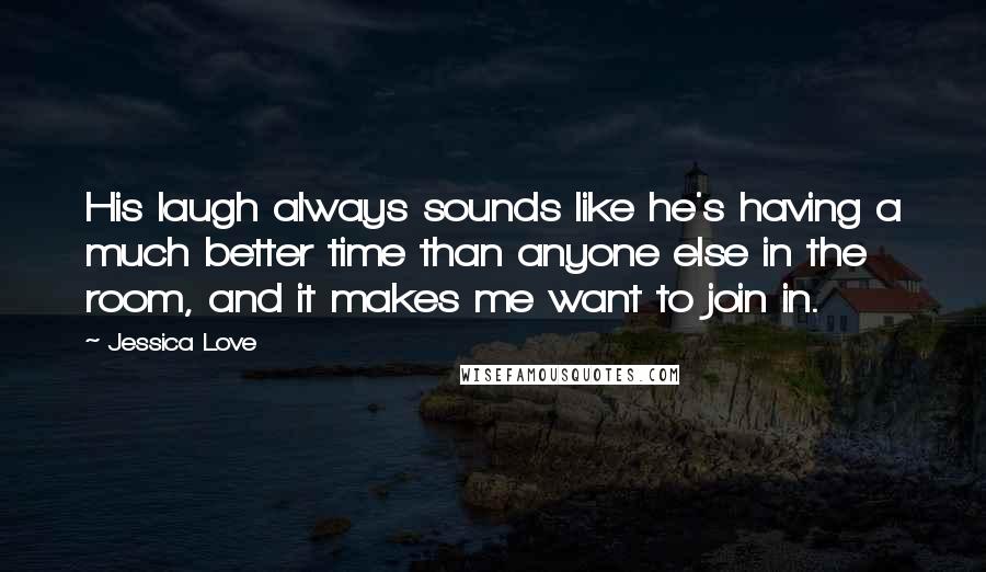 Jessica Love Quotes: His laugh always sounds like he's having a much better time than anyone else in the room, and it makes me want to join in.