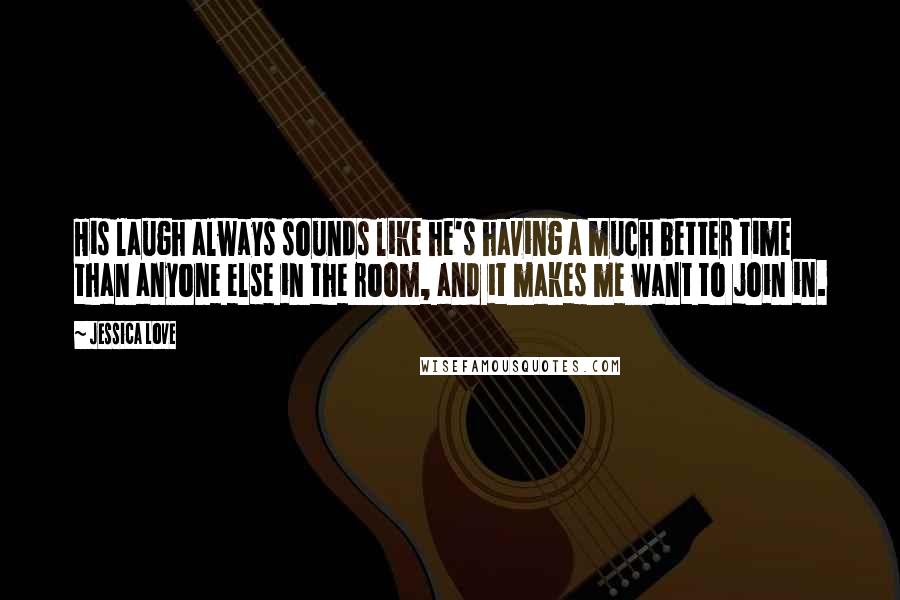 Jessica Love Quotes: His laugh always sounds like he's having a much better time than anyone else in the room, and it makes me want to join in.