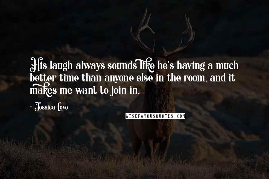 Jessica Love Quotes: His laugh always sounds like he's having a much better time than anyone else in the room, and it makes me want to join in.