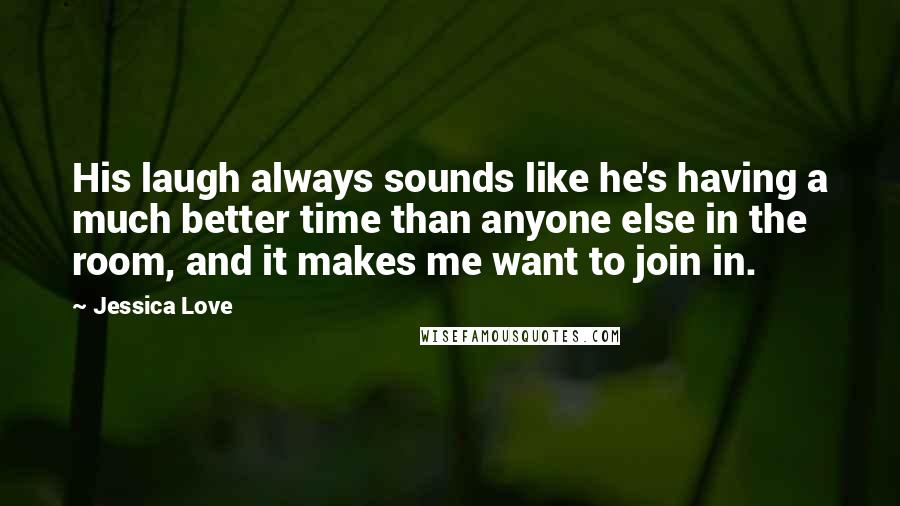 Jessica Love Quotes: His laugh always sounds like he's having a much better time than anyone else in the room, and it makes me want to join in.