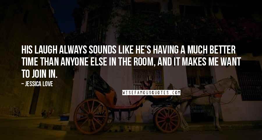 Jessica Love Quotes: His laugh always sounds like he's having a much better time than anyone else in the room, and it makes me want to join in.