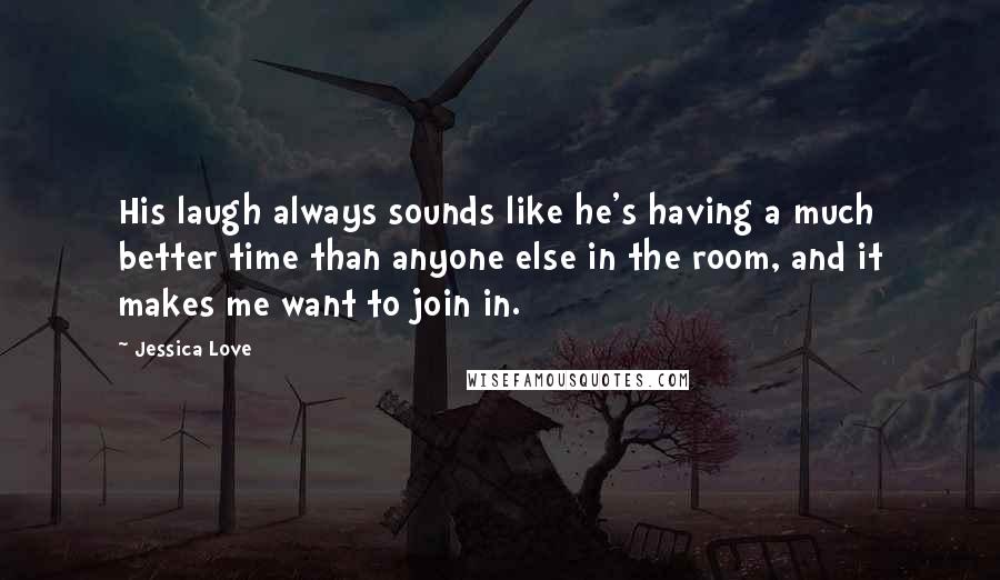 Jessica Love Quotes: His laugh always sounds like he's having a much better time than anyone else in the room, and it makes me want to join in.