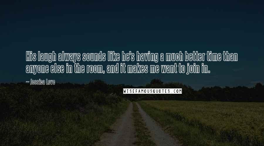 Jessica Love Quotes: His laugh always sounds like he's having a much better time than anyone else in the room, and it makes me want to join in.