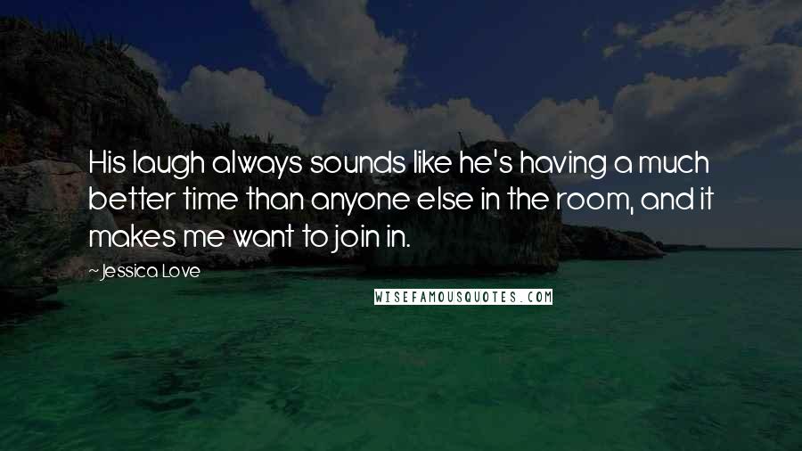 Jessica Love Quotes: His laugh always sounds like he's having a much better time than anyone else in the room, and it makes me want to join in.