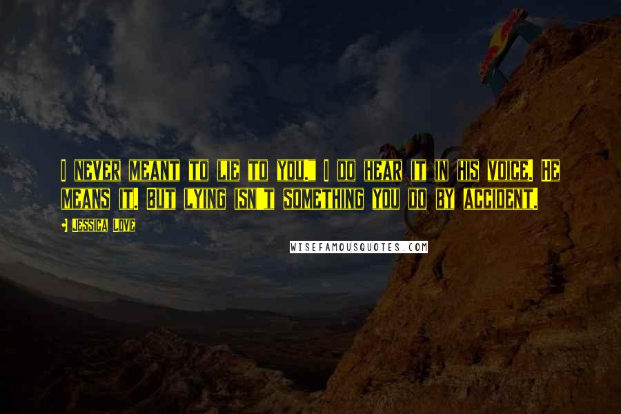 Jessica Love Quotes: I never meant to lie to you." I do hear it in his voice. He means it. But lying isn't something you do by accident.