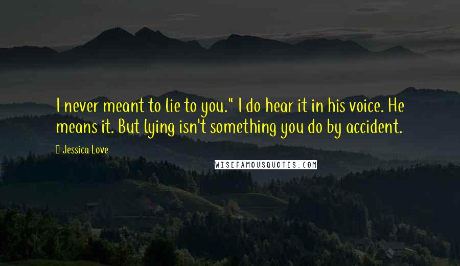 Jessica Love Quotes: I never meant to lie to you." I do hear it in his voice. He means it. But lying isn't something you do by accident.