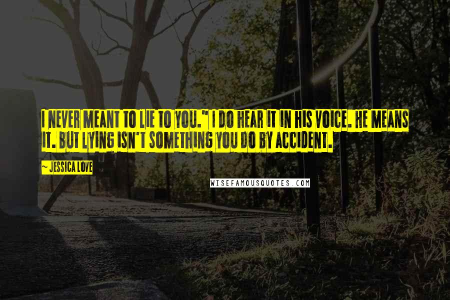 Jessica Love Quotes: I never meant to lie to you." I do hear it in his voice. He means it. But lying isn't something you do by accident.