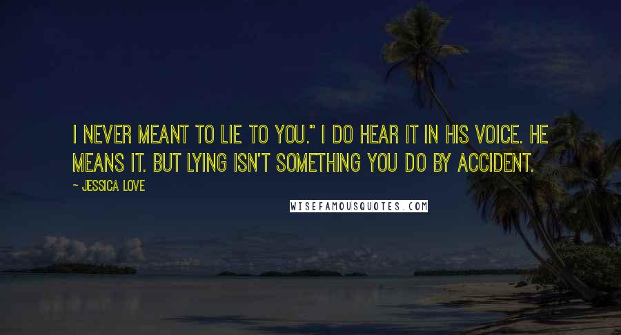 Jessica Love Quotes: I never meant to lie to you." I do hear it in his voice. He means it. But lying isn't something you do by accident.