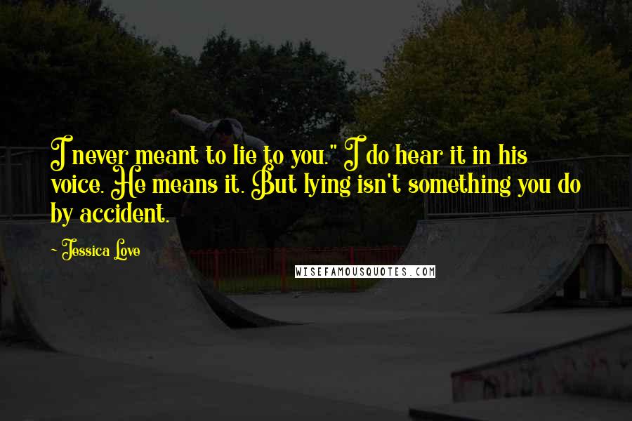 Jessica Love Quotes: I never meant to lie to you." I do hear it in his voice. He means it. But lying isn't something you do by accident.