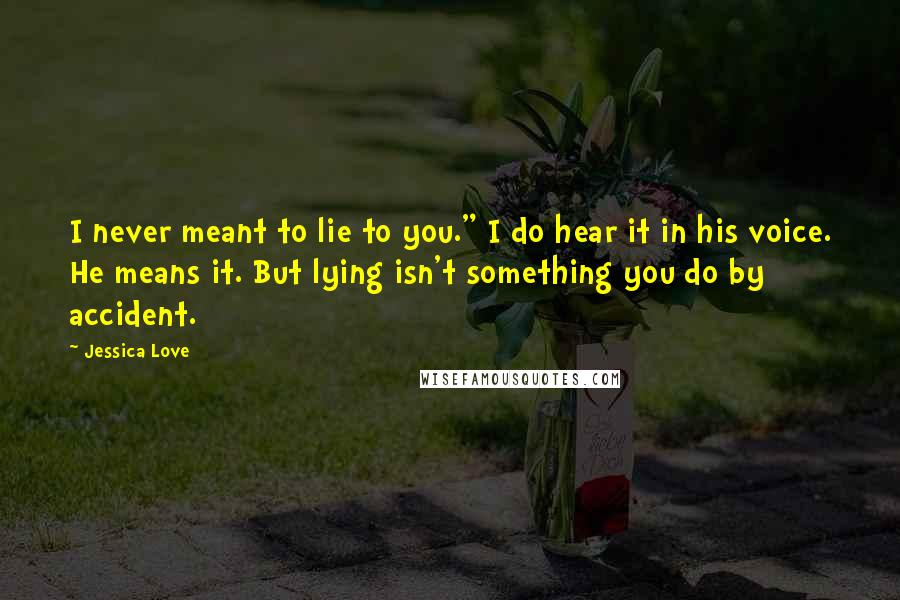 Jessica Love Quotes: I never meant to lie to you." I do hear it in his voice. He means it. But lying isn't something you do by accident.
