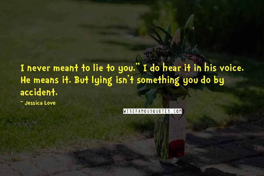 Jessica Love Quotes: I never meant to lie to you." I do hear it in his voice. He means it. But lying isn't something you do by accident.