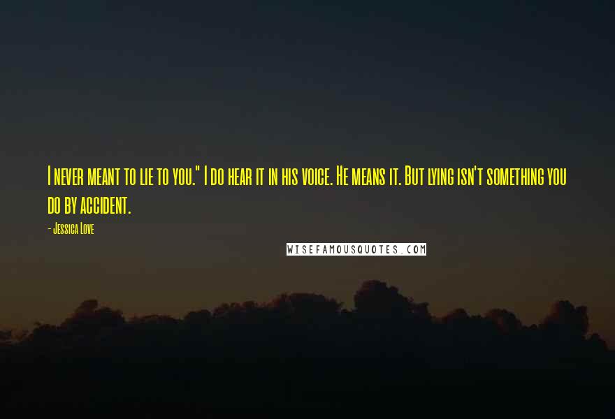 Jessica Love Quotes: I never meant to lie to you." I do hear it in his voice. He means it. But lying isn't something you do by accident.