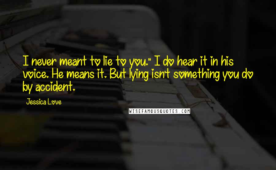 Jessica Love Quotes: I never meant to lie to you." I do hear it in his voice. He means it. But lying isn't something you do by accident.