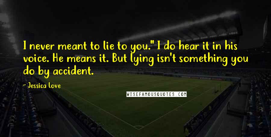 Jessica Love Quotes: I never meant to lie to you." I do hear it in his voice. He means it. But lying isn't something you do by accident.