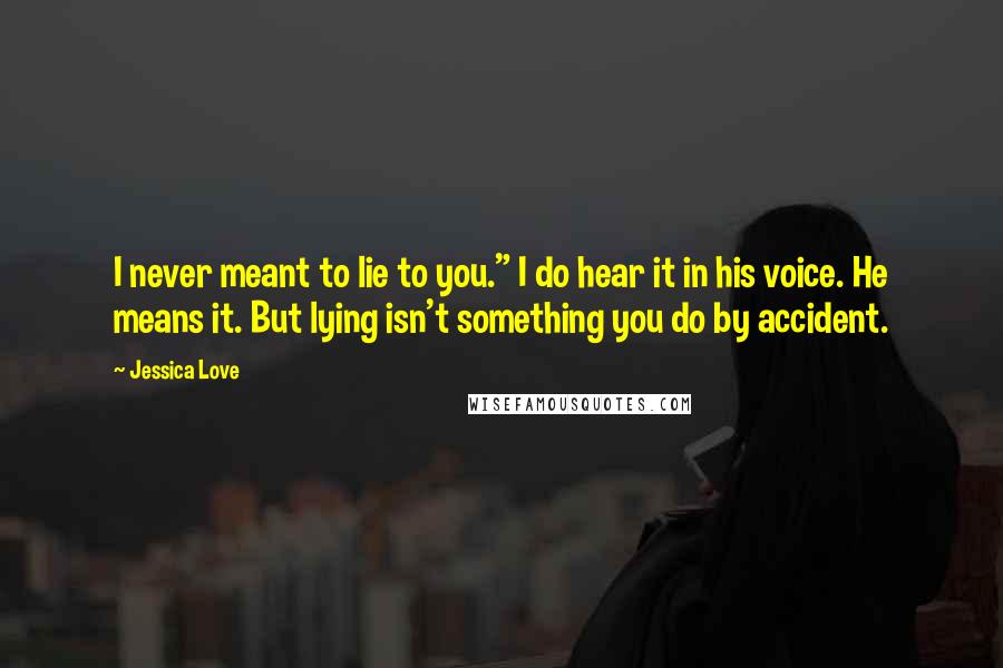 Jessica Love Quotes: I never meant to lie to you." I do hear it in his voice. He means it. But lying isn't something you do by accident.