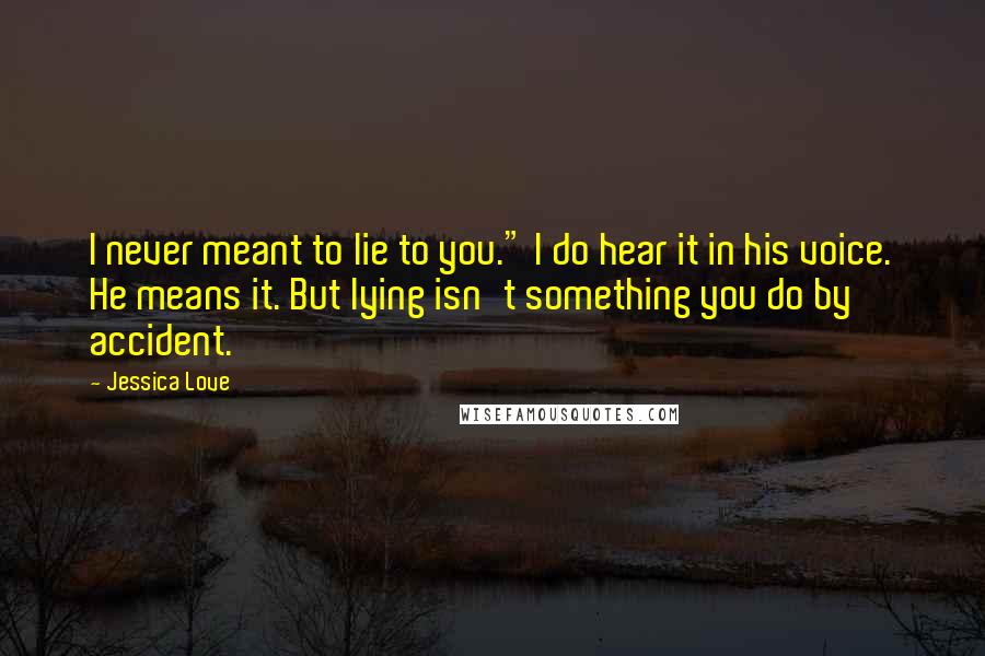 Jessica Love Quotes: I never meant to lie to you." I do hear it in his voice. He means it. But lying isn't something you do by accident.