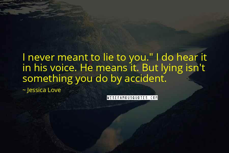 Jessica Love Quotes: I never meant to lie to you." I do hear it in his voice. He means it. But lying isn't something you do by accident.