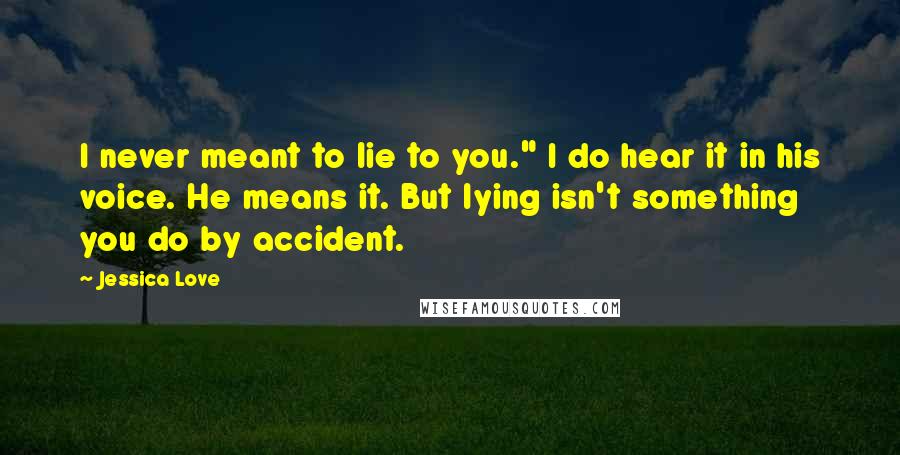 Jessica Love Quotes: I never meant to lie to you." I do hear it in his voice. He means it. But lying isn't something you do by accident.