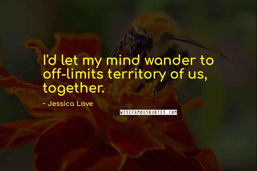 Jessica Love Quotes: I'd let my mind wander to off-limits territory of us, together.