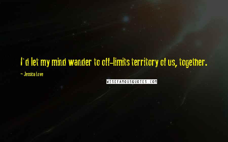 Jessica Love Quotes: I'd let my mind wander to off-limits territory of us, together.