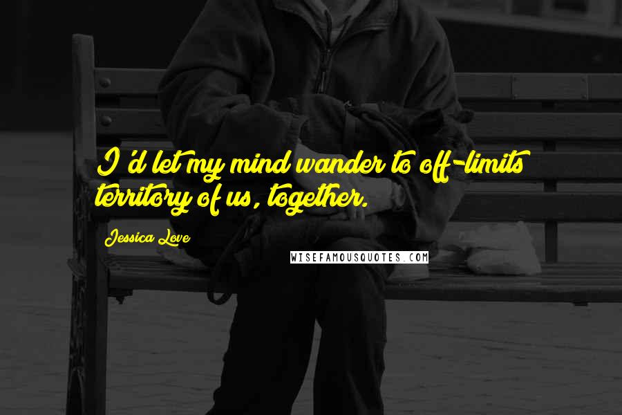 Jessica Love Quotes: I'd let my mind wander to off-limits territory of us, together.