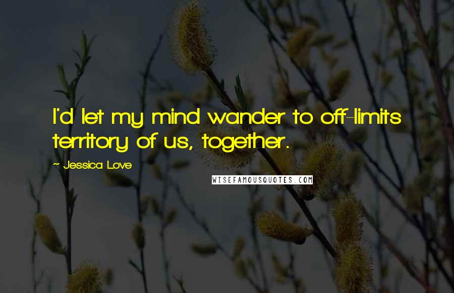 Jessica Love Quotes: I'd let my mind wander to off-limits territory of us, together.