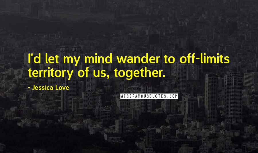 Jessica Love Quotes: I'd let my mind wander to off-limits territory of us, together.