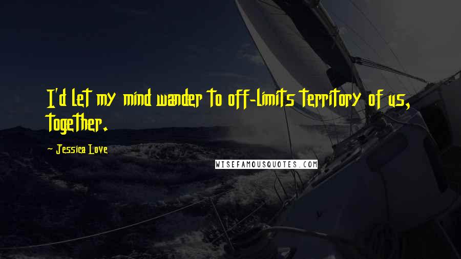 Jessica Love Quotes: I'd let my mind wander to off-limits territory of us, together.