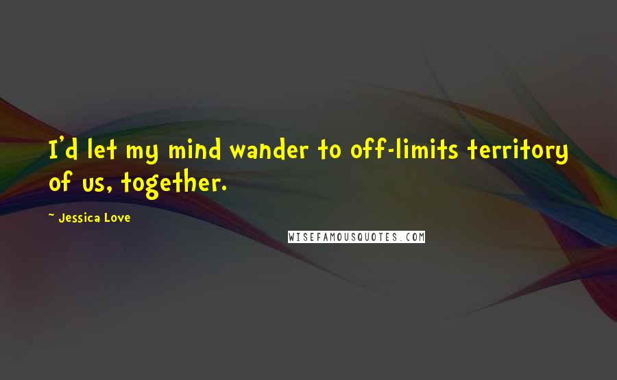 Jessica Love Quotes: I'd let my mind wander to off-limits territory of us, together.