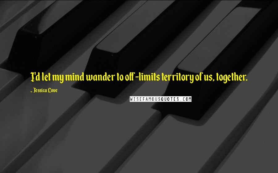 Jessica Love Quotes: I'd let my mind wander to off-limits territory of us, together.