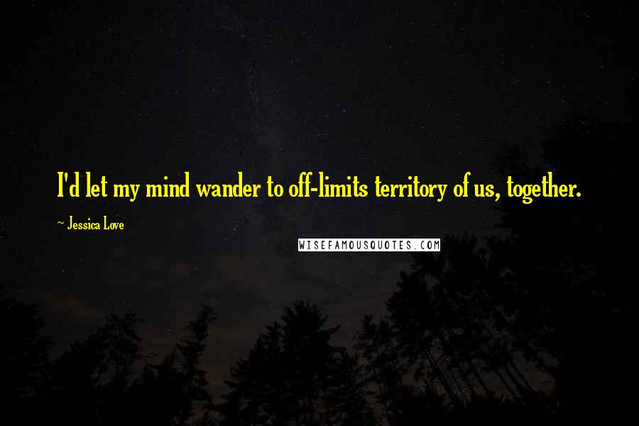 Jessica Love Quotes: I'd let my mind wander to off-limits territory of us, together.