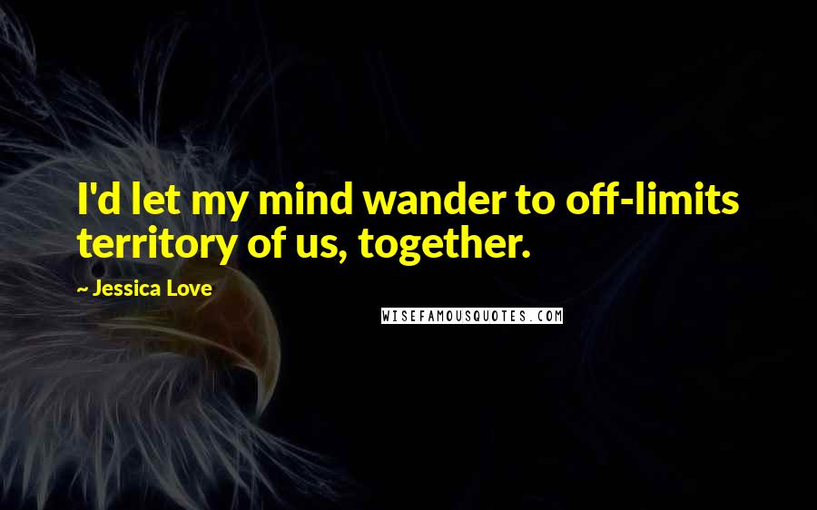 Jessica Love Quotes: I'd let my mind wander to off-limits territory of us, together.