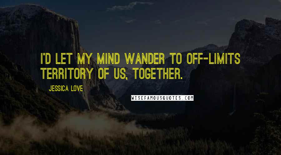 Jessica Love Quotes: I'd let my mind wander to off-limits territory of us, together.