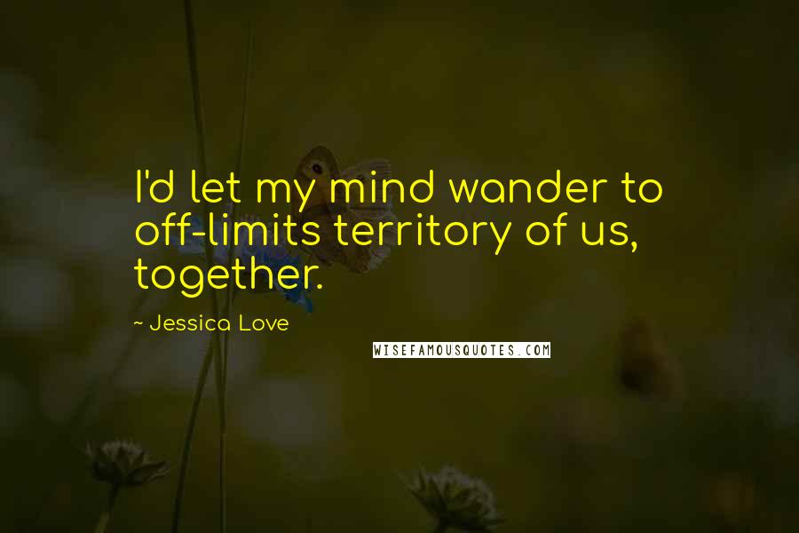 Jessica Love Quotes: I'd let my mind wander to off-limits territory of us, together.