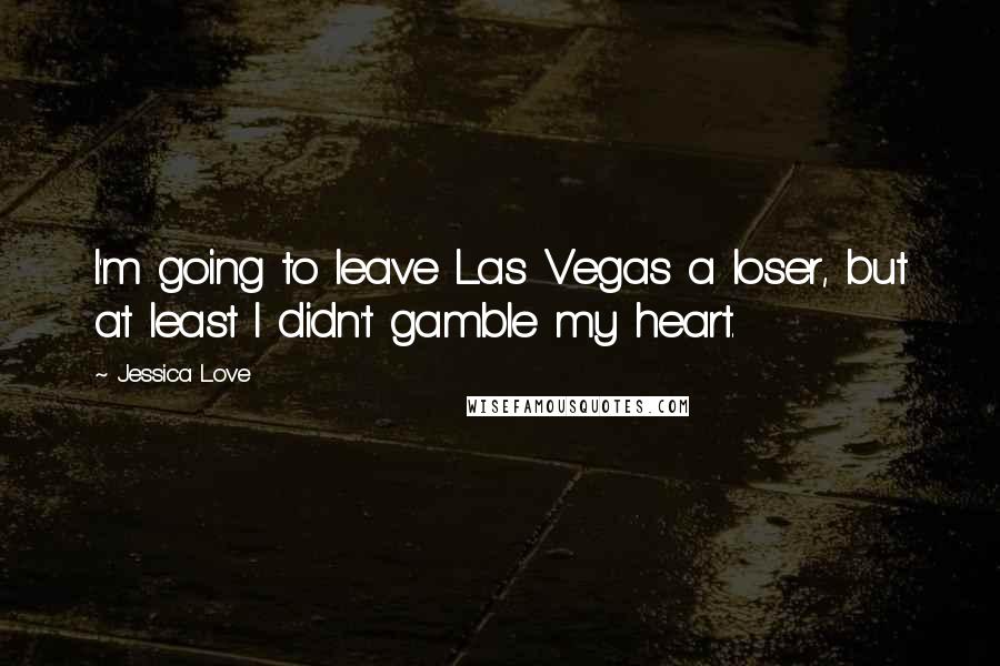 Jessica Love Quotes: I'm going to leave Las Vegas a loser, but at least I didn't gamble my heart.