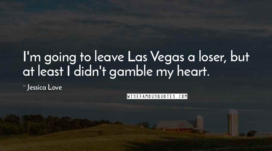 Jessica Love Quotes: I'm going to leave Las Vegas a loser, but at least I didn't gamble my heart.