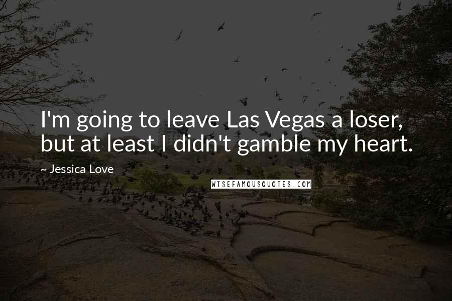 Jessica Love Quotes: I'm going to leave Las Vegas a loser, but at least I didn't gamble my heart.