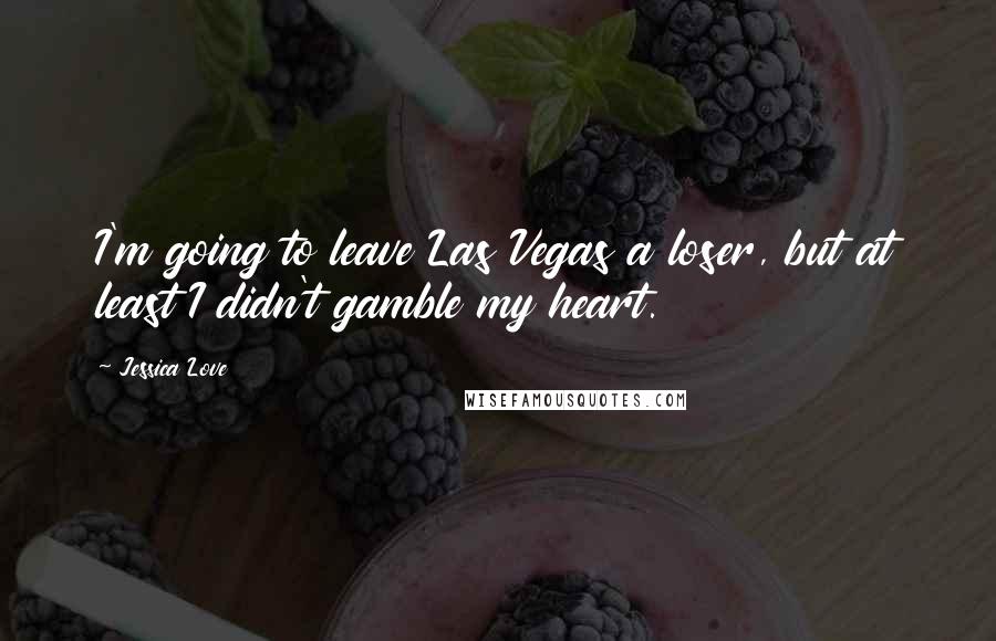 Jessica Love Quotes: I'm going to leave Las Vegas a loser, but at least I didn't gamble my heart.