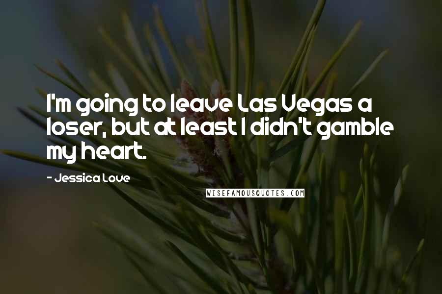 Jessica Love Quotes: I'm going to leave Las Vegas a loser, but at least I didn't gamble my heart.