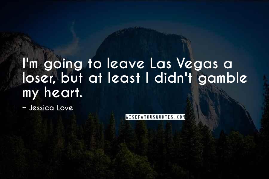 Jessica Love Quotes: I'm going to leave Las Vegas a loser, but at least I didn't gamble my heart.